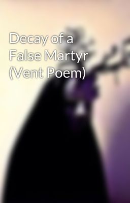 Decay of a False Martyr (Vent Poem)