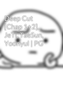 Deep Cut [Chap 1+2], JeTi, TaeSun, Yoonyul | PG