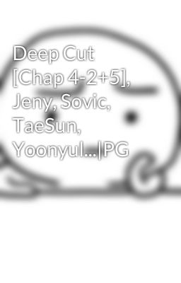 Deep Cut [Chap 4-2+5], Jeny, Sovic, TaeSun, Yoonyul...|PG