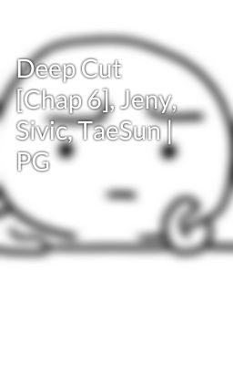 Deep Cut [Chap 6], Jeny, Sivic, TaeSun | PG