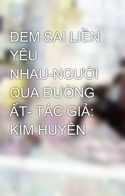 ĐEM SAI LIỀN YÊU NHAU-NGƯỜI QUA ĐƯỜNG ẤT- TÁC GIẢ: KIM HUYÊN