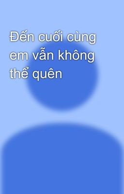 Đến cuối cùng em vẫn không thể quên