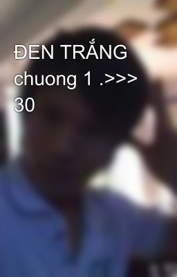 ĐEN TRẮNG chuong 1 .>>> 30