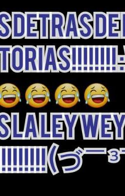 DETRAS DE LAS HISTORIAS SOMOS LA LEY WEYES!!