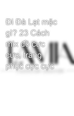 Đi Đà Lạt mặc gì? 23 Cách mix đồ cực cực, trang phục cực cực