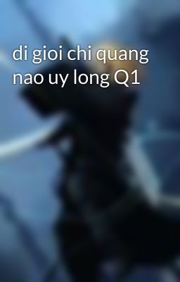 di gioi chi quang nao uy long Q1