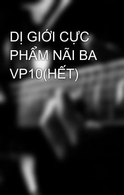 DỊ GIỚI CỰC PHẨM NÃI BA VP10(HẾT)