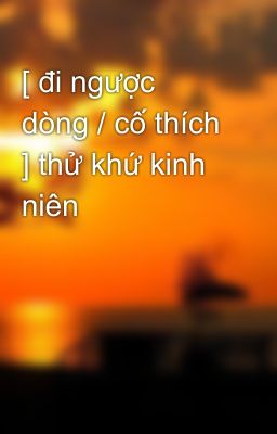 [ đi ngược dòng / cố thích ] thử khứ kinh niên