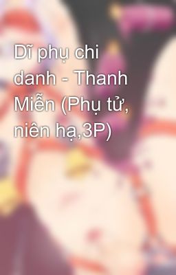 Dĩ phụ chi danh - Thanh Miễn (Phụ tử, niên hạ,3P)