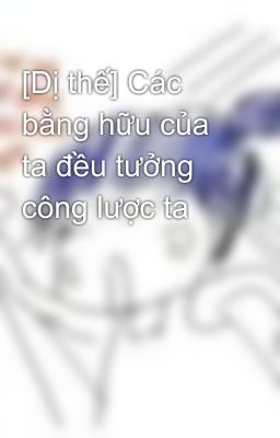 [Dị thế] Các bằng hữu của ta đều tưởng công lược ta