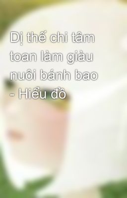 Dị thế chi tâm toan làm giàu nuôi bánh bao  - Hiểu đồ