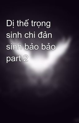 Dị thế trọng sinh chi đản sinh bảo bảo part 2