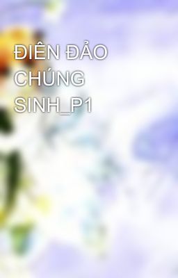 ĐIÊN ĐẢO CHÚNG SINH_P1