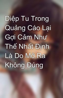 Diệp Tu Trong Quảng Cáo Lại Gợi Cảm Như Thế Nhất Định Là Do Mở Ra Không Đúng