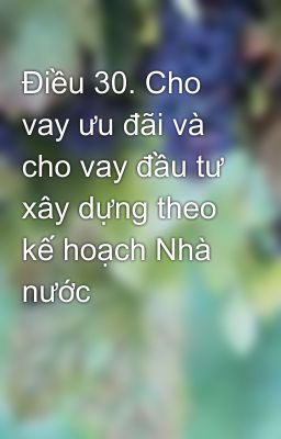 Điều 30. Cho vay ưu đãi và cho vay đầu tư xây dựng theo kế hoạch Nhà nước