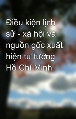 Điều kiện lịch sử - xã hội và nguồn gốc xuất hiện tư tưởng Hồ Chí Minh