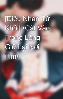 [Diêu Nhan Tứ Khởi] •Cất Vào Trong Lòng Giữ Lại Nơi Tim•