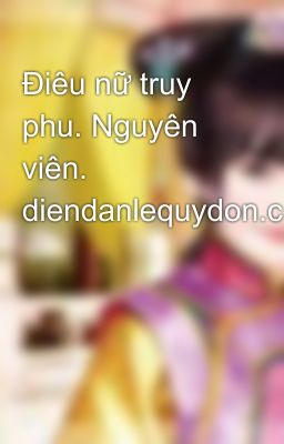 Điêu nữ truy phu. Nguyên viên. diendanlequydon.com