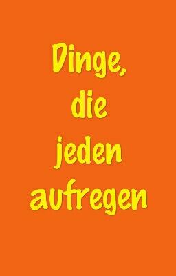 Dinge, die jeden aufregen