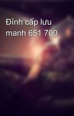 Đỉnh cấp lưu manh 651 700