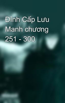 Đỉnh Cấp Lưu Manh chương 251 - 300