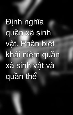 Định nghĩa quần xã sinh vật. Phân biệt khái niệm quần xã sinh vật và quần thể