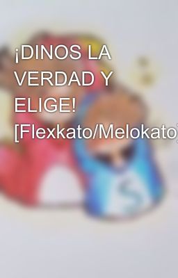 ¡DINOS LA VERDAD Y ELIGE! [Flexkato/Melokato]