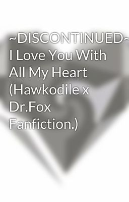 ~DISCONTINUED~ I Love You With All My Heart (Hawkodile x Dr.Fox Fanfiction.)