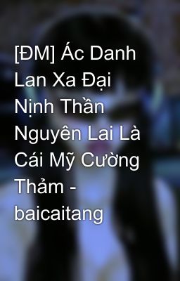 [ĐM] Ác Danh Lan Xa Đại Nịnh Thần Nguyên Lai Là Cái Mỹ Cường Thảm - baicaitang