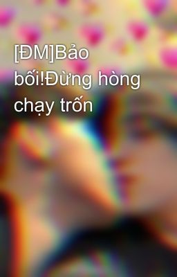 [ĐM]Bảo bối!Đừng hòng chạy trốn