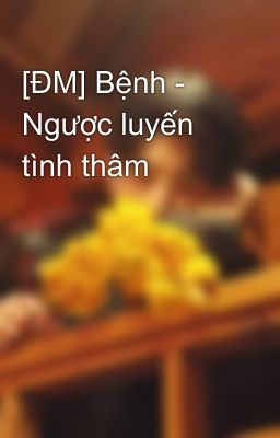 [ĐM] Bệnh - Ngược luyến tình thâm