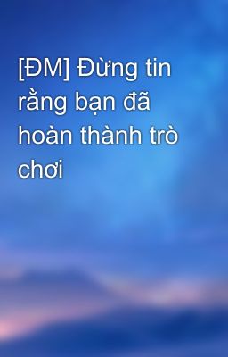 [ĐM] Đừng tin rằng bạn đã hoàn thành trò chơi