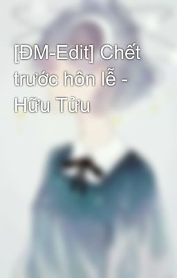 [ĐM-Edit] Chết trước hôn lễ - Hữu Tửu