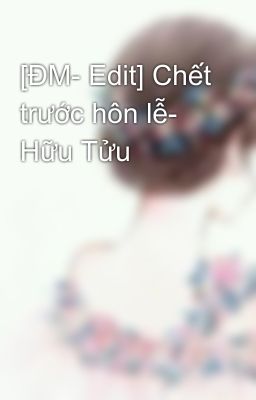 [ĐM- Edit] Chết trước hôn lễ- Hữu Tửu