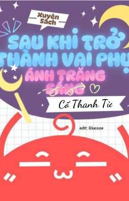 [ĐM] [EDIT/Chưa Hoàn] Sau Khi Trở Thành Vai Phụ Ánh Trăng Sáng - Cố Thanh Từ