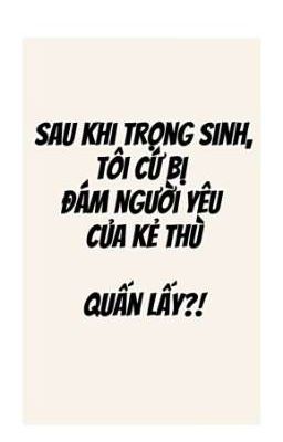 [ ĐM/NP] Sau khi trọng sinh, tôi cứ bị đám người yêu của kẻ thù quấn lấy?!