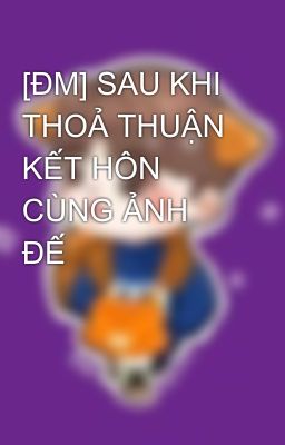 [ĐM] SAU KHI THOẢ THUẬN KẾT HÔN CÙNG ẢNH ĐẾ