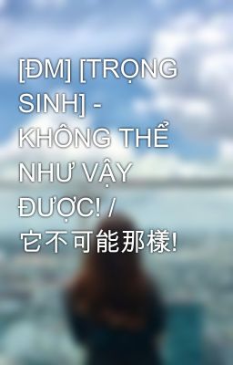 [ĐM] [TRỌNG SINH] - KHÔNG THỂ NHƯ VẬY ĐƯỢC! / 它不可能那樣!