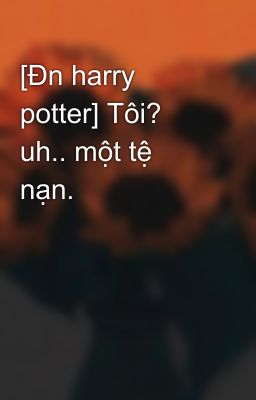 [Đn harry potter] Tôi? uh.. một tệ nạn.