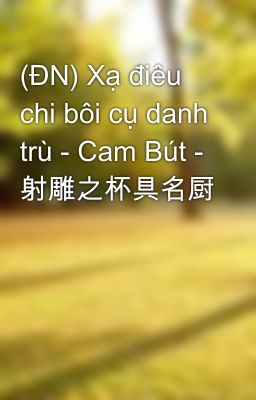 (ĐN) Xạ điêu chi bôi cụ danh trù - Cam Bút - 射雕之杯具名厨