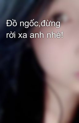 Đồ ngốc,đừng rời xa anh nhé!