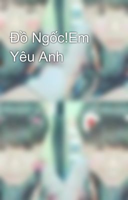 Đồ Ngốc!Em Yêu Anh 