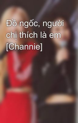 Đồ ngốc, người chị thích là em [Channie]