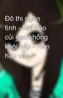 Đô thị ngôn tình - Nơi nào củi gạo không khói bếp - Hôn hậu văn