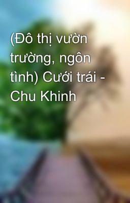 (Đô thị vườn trường, ngôn tình) Cưới trái - Chu Khinh