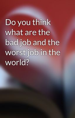 Do you think what are the bad job and the worst job in the world?