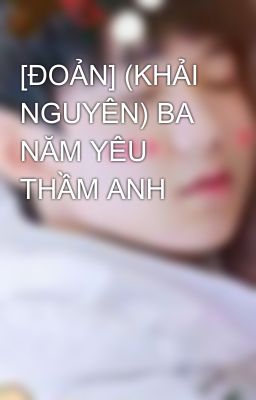 [ĐOẢN] (KHẢI NGUYÊN) BA NĂM YÊU THẦM ANH