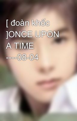 [ đoàn khốc ]ONCE UPON A TIME ----08-04