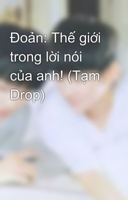 Đoản: Thế giới trong lời nói của anh! (Tạm Drop)