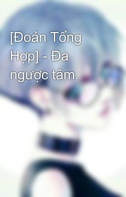 [Đoản Tổng Hợp] - Đa ngược tâm.